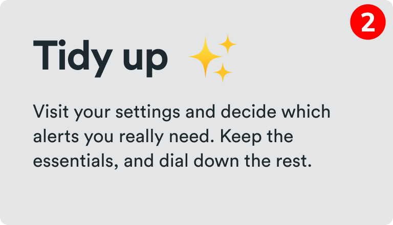 Tidy up - Visit your settings and decide which alerts you really need. Keep the essentials, and dial down the rest.